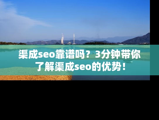渠成seo靠谱吗？3分钟带你了解渠成seo的优势！
