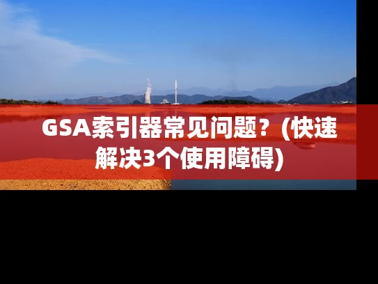 GSA索引器常见问题？(快速解决3个使用障碍)