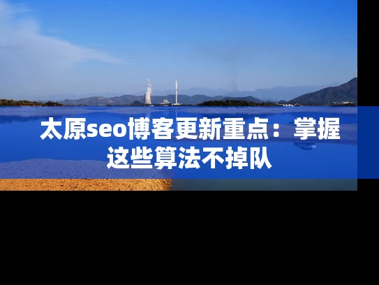 太原seo博客更新重点：掌握这些算法不掉队