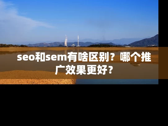 seo和sem有啥区别？哪个推广效果更好？
