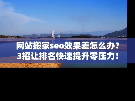 网站搬家seo效果差怎么办？3招让排名快速提升零压力！