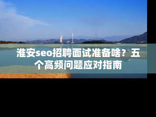 淮安seo招聘面试准备啥？五个高频问题应对指南