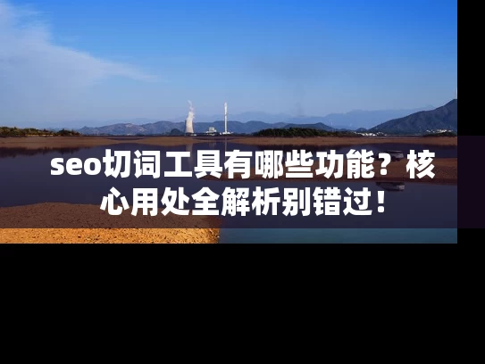 seo切词工具有哪些功能？核心用处全解析别错过！