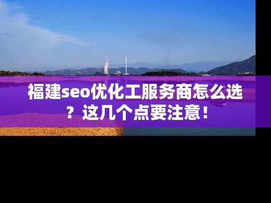 福建seo优化工服务商怎么选？这几个点要注意！