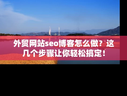 外贸网站seo博客怎么做？这几个步骤让你轻松搞定！