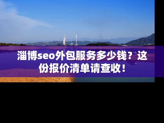 淄博seo外包服务多少钱？这份报价清单请查收！