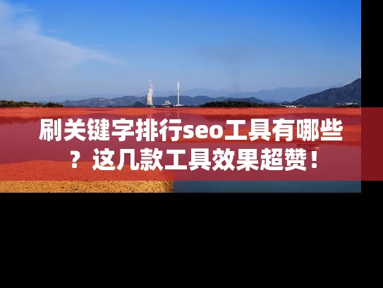 刷关键字排行seo工具有哪些？这几款工具效果超赞！