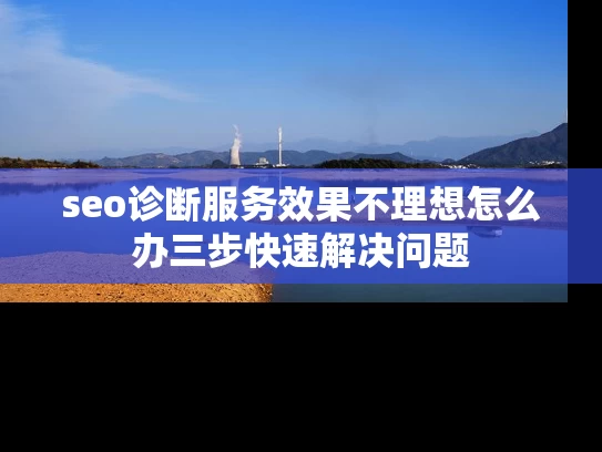 seo诊断服务效果不理想怎么办三步快速解决问题
