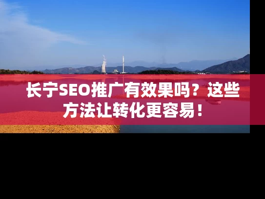 长宁SEO推广有效果吗？这些方法让转化更容易！