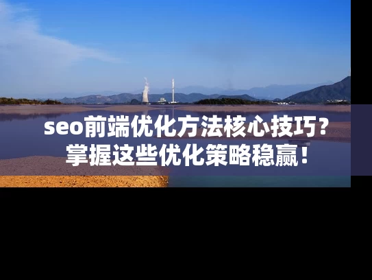 seo前端优化方法核心技巧？掌握这些优化策略稳赢！