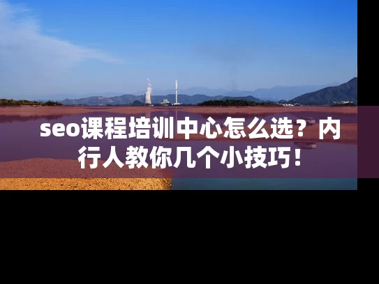 seo课程培训中心怎么选？内行人教你几个小技巧！
