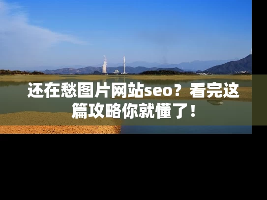 还在愁图片网站seo？看完这篇攻略你就懂了！