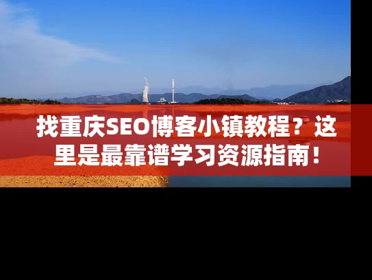 找重庆SEO博客小镇教程？这里是最靠谱学习资源指南！