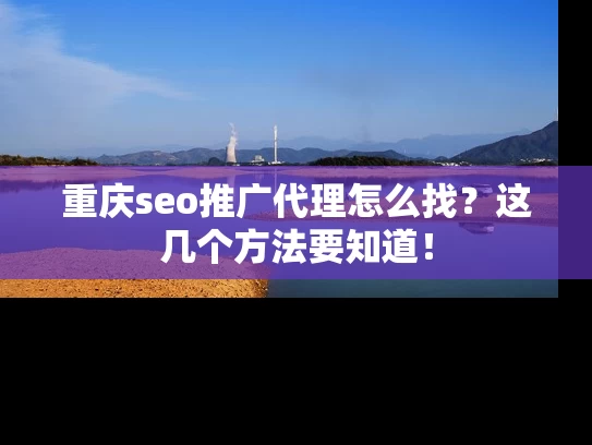 重庆seo推广代理怎么找？这几个方法要知道！