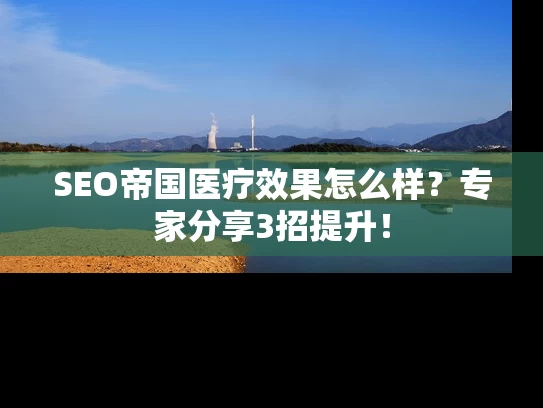 SEO帝国医疗效果怎么样？专家分享3招提升！