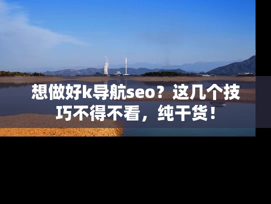想做好k导航seo？这几个技巧不得不看，纯干货！