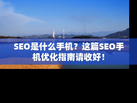 SEO是什么手机？这篇SEO手机优化指南请收好！