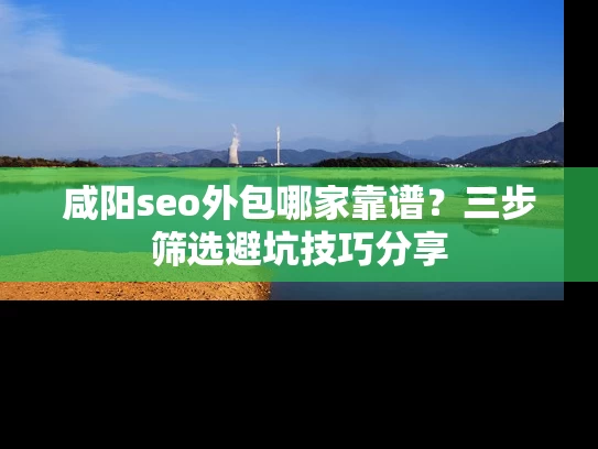 咸阳seo外包哪家靠谱？三步筛选避坑技巧分享