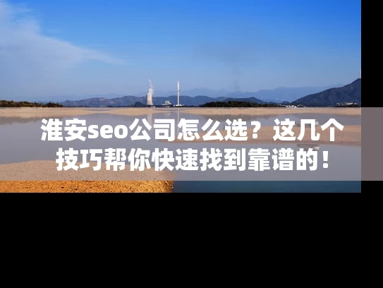 淮安seo公司怎么选？这几个技巧帮你快速找到靠谱的！