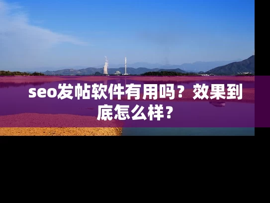 seo发帖软件有用吗？效果到底怎么样？