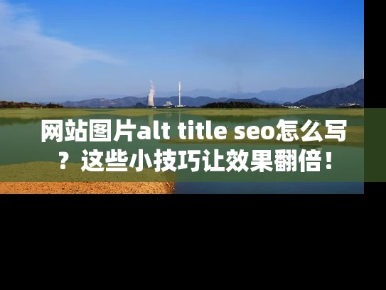 网站图片alt title seo怎么写？这些小技巧让效果翻倍！