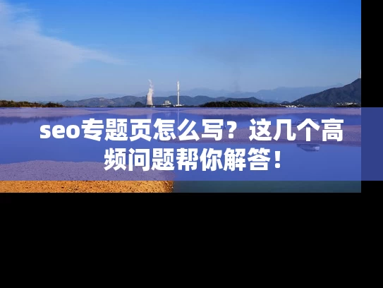 seo专题页怎么写？这几个高频问题帮你解答！