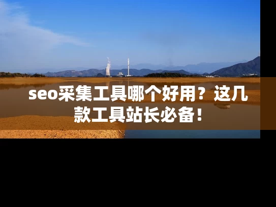 seo采集工具哪个好用？这几款工具站长必备！