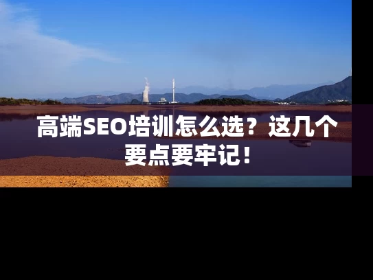 高端SEO培训怎么选？这几个要点要牢记！