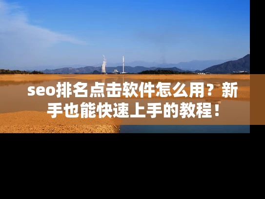seo排名点击软件怎么用？新手也能快速上手的教程！