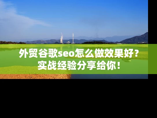 外贸谷歌seo怎么做效果好？实战经验分享给你！