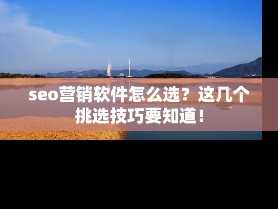 seo营销软件怎么选？这几个挑选技巧要知道！
