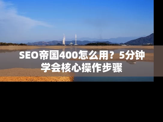 SEO帝国400怎么用？5分钟学会核心操作步骤