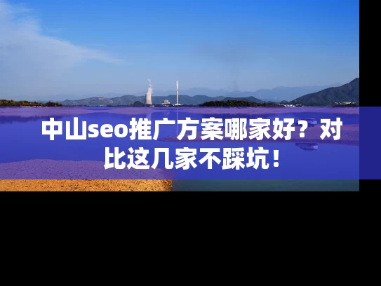 中山seo推广方案哪家好？对比这几家不踩坑！