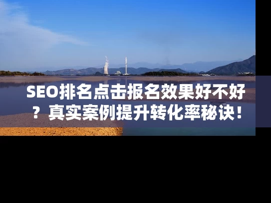 SEO排名点击报名效果好不好？真实案例提升转化率秘诀！