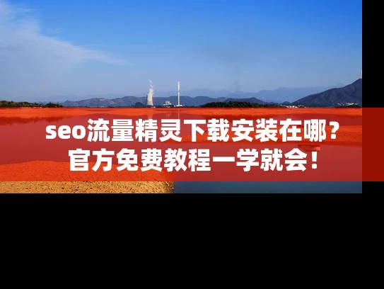 seo流量精灵下载安装在哪？官方免费教程一学就会！