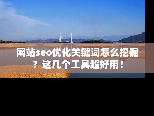 网站seo优化关键词怎么挖掘？这几个工具超好用！