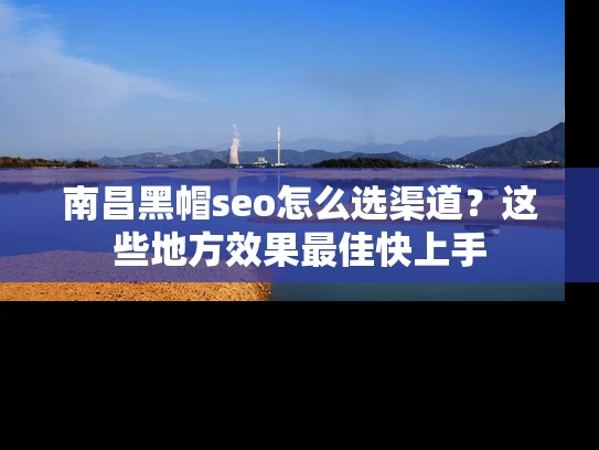 南昌黑帽seo怎么选渠道？这些地方效果最佳快上手