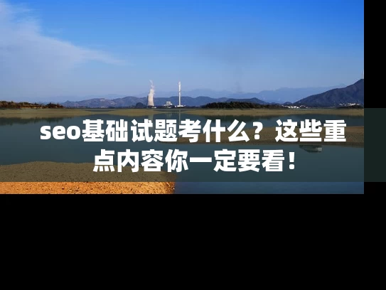 seo基础试题考什么？这些重点内容你一定要看！