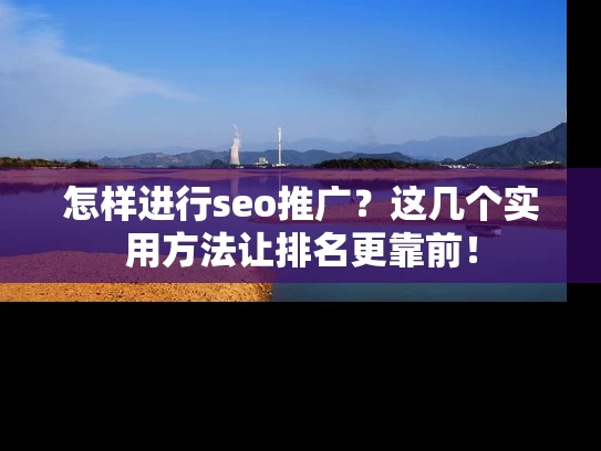 怎样进行seo推广？这几个实用方法让排名更靠前！