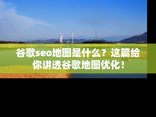 谷歌seo地图是什么？这篇给你讲透谷歌地图优化！