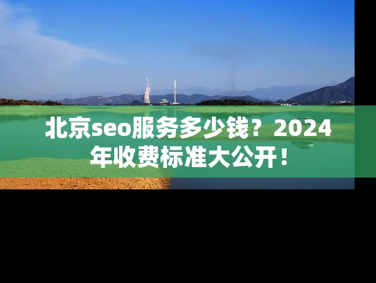 北京seo服务多少钱？2024年收费标准大公开！