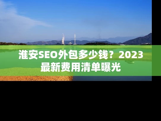 淮安SEO外包多少钱？2023最新费用清单曝光