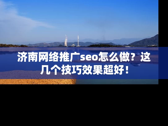 济南网络推广seo怎么做？这几个技巧效果超好！