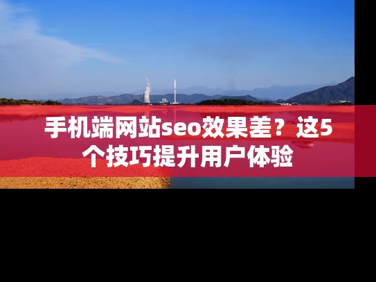 手机端网站seo效果差？这5个技巧提升用户体验