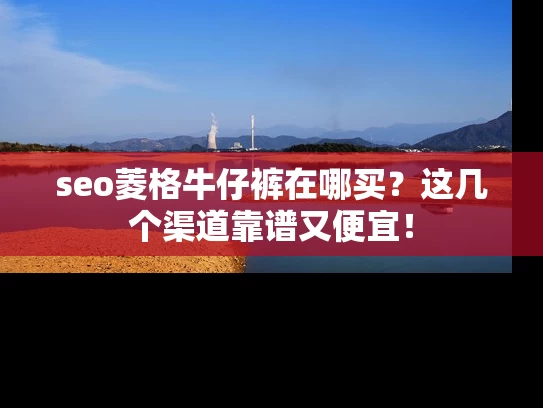 seo菱格牛仔裤在哪买？这几个渠道靠谱又便宜！