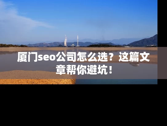 厦门seo公司怎么选？这篇文章帮你避坑！