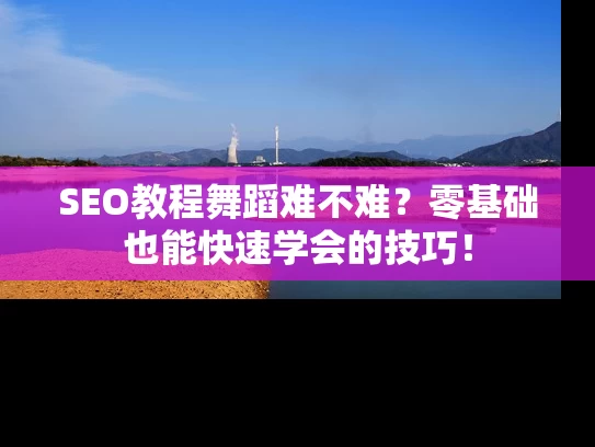 SEO教程舞蹈难不难？零基础也能快速学会的技巧！