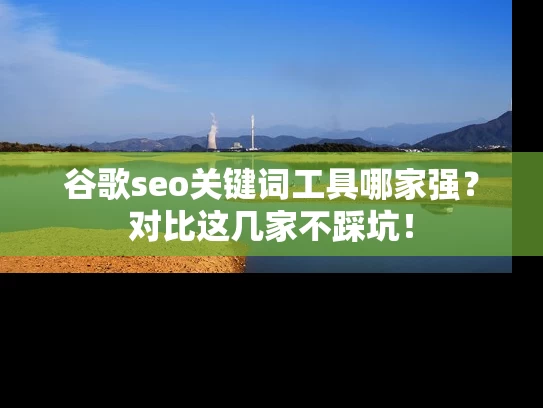 谷歌seo关键词工具哪家强？对比这几家不踩坑！