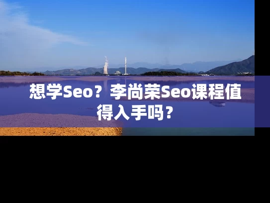 想学Seo？李尚荣Seo课程值得入手吗？