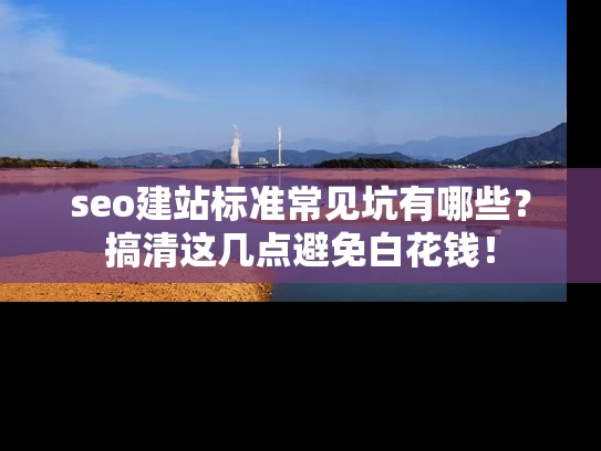 seo建站标准常见坑有哪些？搞清这几点避免白花钱！